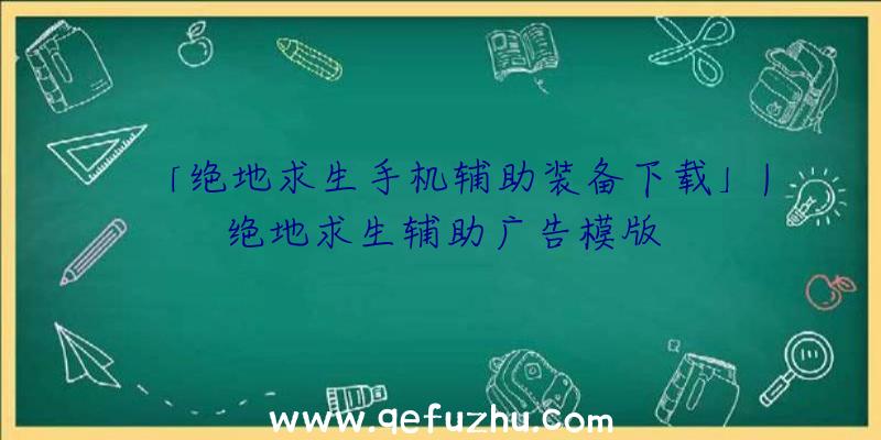 「绝地求生手机辅助装备下载」|绝地求生辅助广告模版